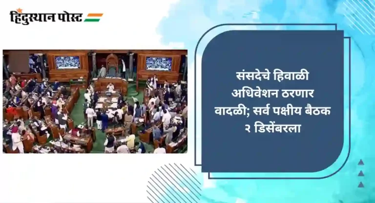 Parliament Winter Session : संसदेचे हिवाळी अधिवेशन ठरणार वादळी; सर्व पक्षीय बैठक २ डिसेंबरला
