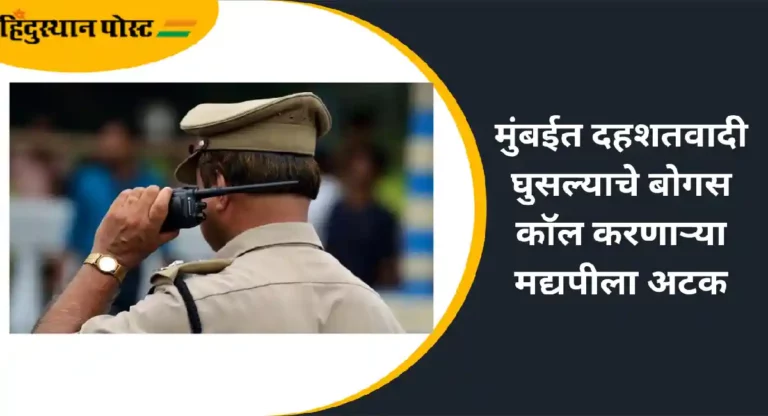 Mumbai Police Bogus Call : मुंबईत दहशतवादी घुसल्याचे बोगस कॉल करणाऱ्या मद्यपीला अटक
