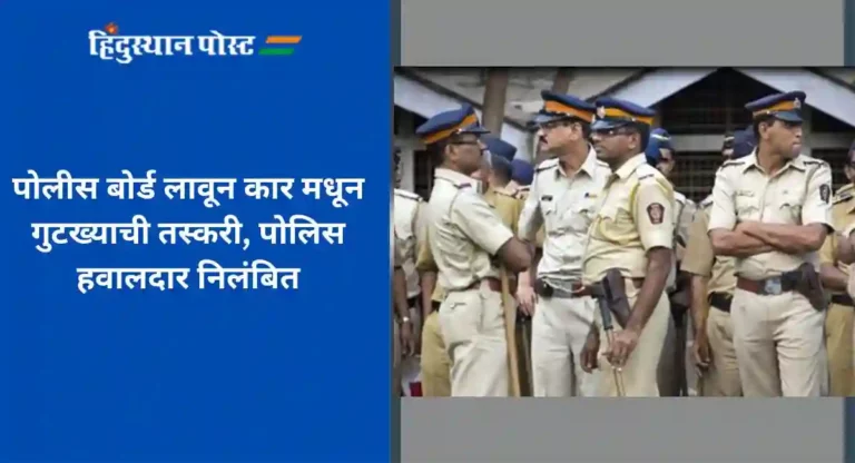 Mumbai Police : पोलीस बोर्ड लावून कार मधून गुटख्याची तस्करी, पोलिस हवालदार निलंबित
